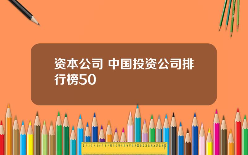 资本公司 中国投资公司排行榜50